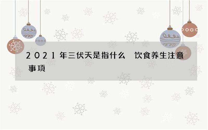 2021年三伏天是指什么 饮食养生注意事项